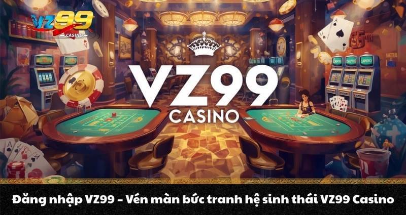 Đăng nhập VZ99 - Vén màn bức tranh hệ sinh thái VZ99 Casino