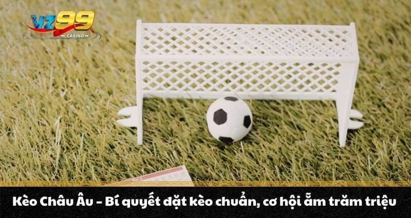 Kèo Châu Âu - Bí quyết đặt kèo chuẩn, cơ hội ẵm trăm triệu