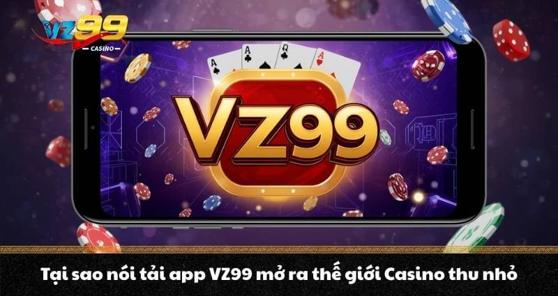 Tại sao nói tải app VZ99 mở ra thế giới Casino thu nhỏ