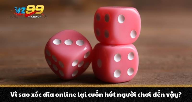 Vì sao xóc đĩa online lại cuốn hút người chơi đến vậy?